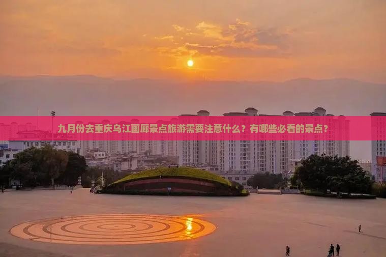 九月份去重庆乌江画廊景点旅游需要注意什么？有哪些必看的景点？