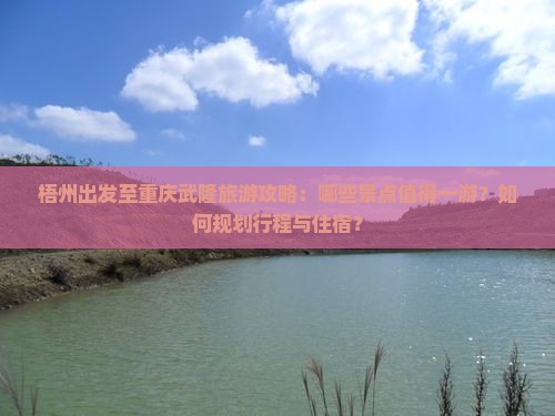 梧州出发至重庆武隆旅游攻略：哪些景点值得一游？如何规划行程与住宿？