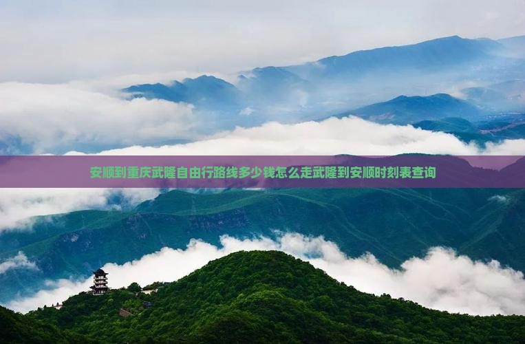 安顺到重庆武隆自由行路线多少钱怎么走武隆到安顺时刻表查询