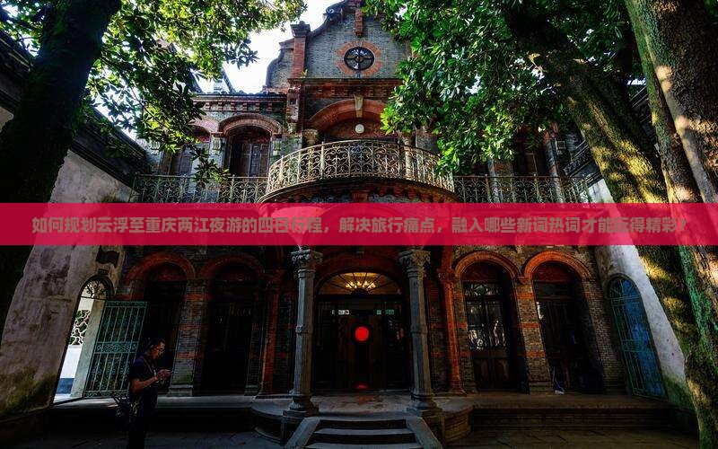 如何规划云浮至重庆两江夜游的四日行程，解决旅行痛点，融入哪些新词热词才能玩得精彩？