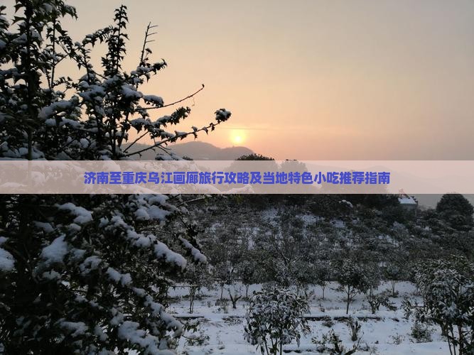 济南至重庆乌江画廊旅行攻略及当地特色小吃推荐指南