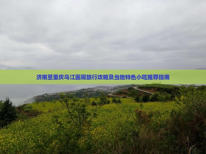 济南至重庆乌江画廊旅行攻略及当地特色小吃推荐指南