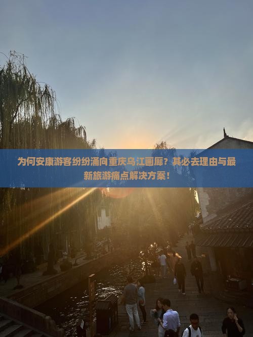 为何安康游客纷纷涌向重庆乌江画廊？其必去理由与最新旅游痛点解决方案！
