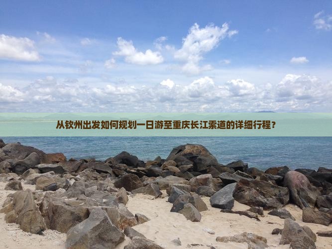 从钦州出发如何规划一日游至重庆长江索道的详细行程？