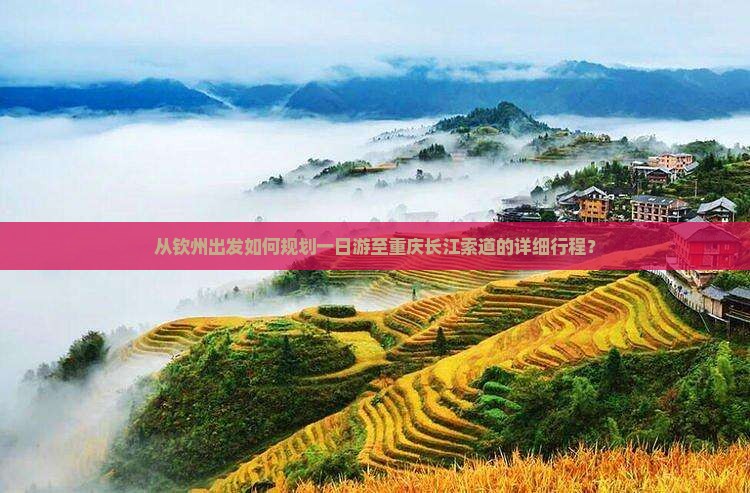从钦州出发如何规划一日游至重庆长江索道的详细行程？