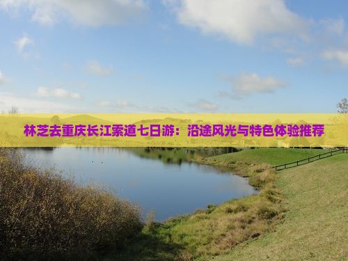 林芝去重庆长江索道七日游：沿途风光与特色体验推荐