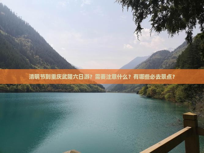 清明节到重庆武隆六日游？需要注意什么？有哪些必去景点？
