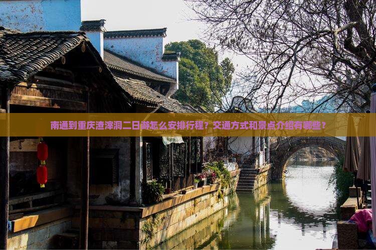 南通到重庆渣滓洞二日游怎么安排行程？交通方式和景点介绍有哪些？