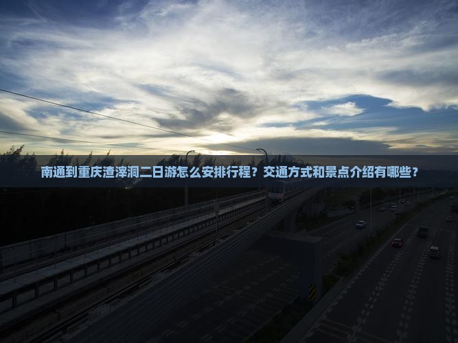 南通到重庆渣滓洞二日游怎么安排行程？交通方式和景点介绍有哪些？