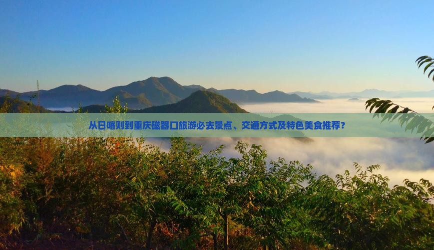 从日喀则到重庆磁器口旅游必去景点、交通方式及特色美食推荐？