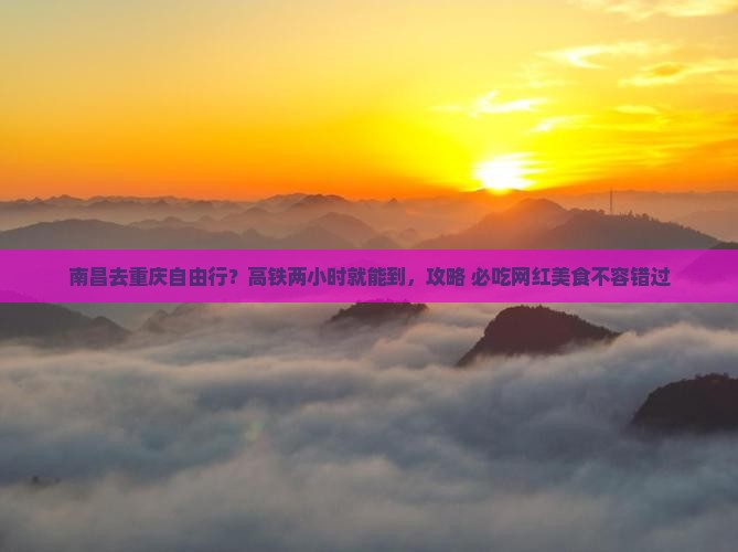 南昌去重庆自由行？高铁两小时就能到，攻略+必吃网红美食不容错过