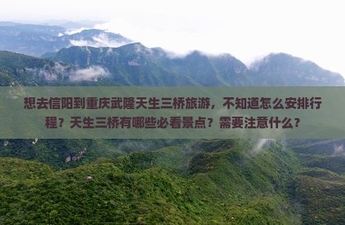 想去信阳到重庆武隆天生三桥旅游，不知道怎么安排行程？天生三桥有哪些必看景点？需要注意什么？