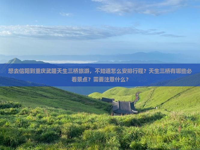 想去信阳到重庆武隆天生三桥旅游，不知道怎么安排行程？天生三桥有哪些必看景点？需要注意什么？