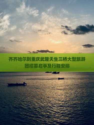 齐齐哈尔到重庆武隆天生三桥大型旅游团招募启事及行程安排