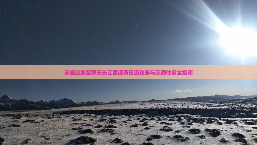 赤峰出发至重庆长江索道两日游攻略与交通住宿全指南