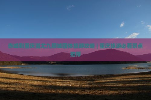 赤峰到重庆蚩尤九黎城团体旅游攻略 | 重庆旅游必看景点推荐