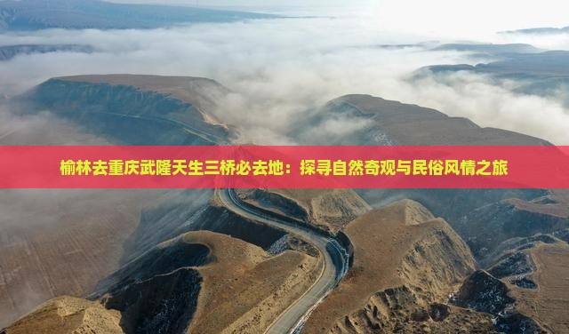 榆林去重庆武隆天生三桥必去地：探寻自然奇观与民俗风情之旅
