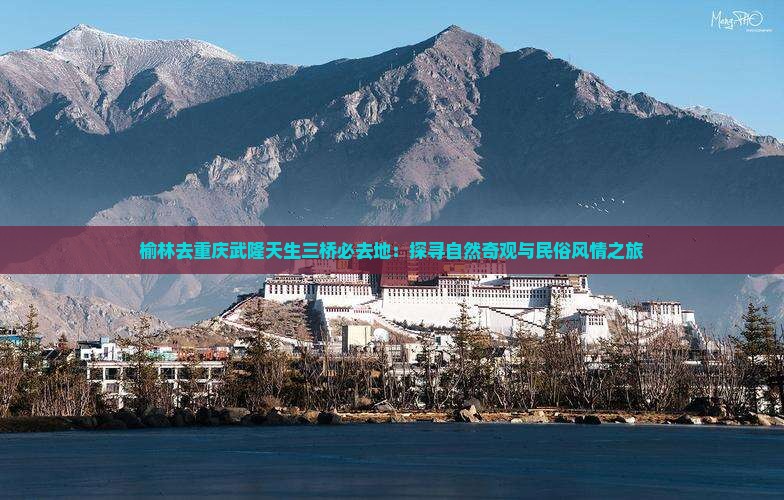 榆林去重庆武隆天生三桥必去地：探寻自然奇观与民俗风情之旅