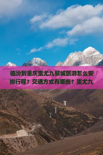 临汾到重庆蚩尤九黎城旅游怎么安排行程？交通方式有哪些？蚩尤九黎城有哪些必看景点？