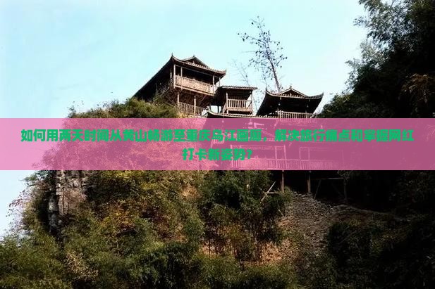 如何用两天时间从黄山畅游至重庆乌江画廊，解决旅行痛点和掌握网红打卡新姿势？