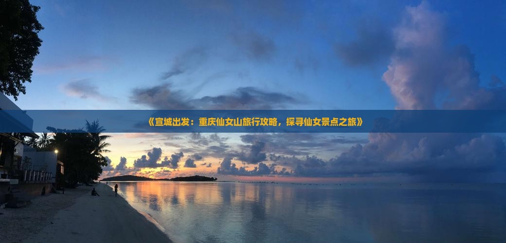 《宣城出发：重庆仙女山旅行攻略，探寻仙女景点之旅》