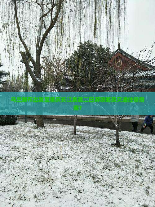 乌兰察布出发至重庆长江索道二日游攻略及交通住宿指南？