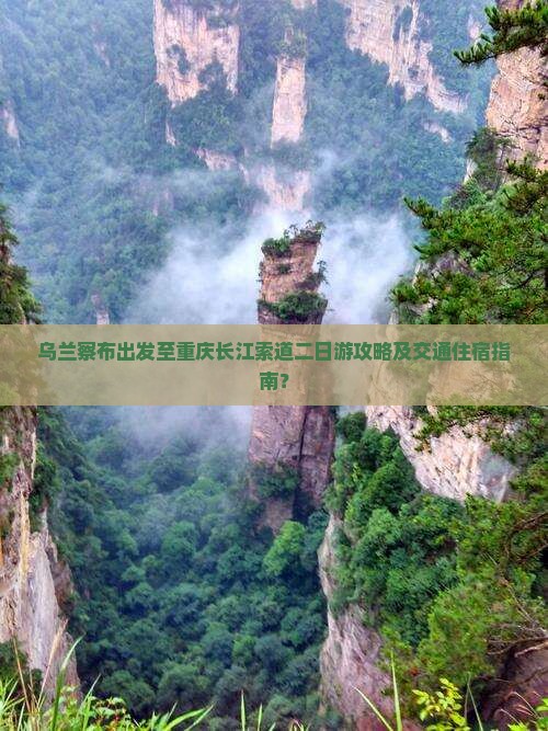 乌兰察布出发至重庆长江索道二日游攻略及交通住宿指南？