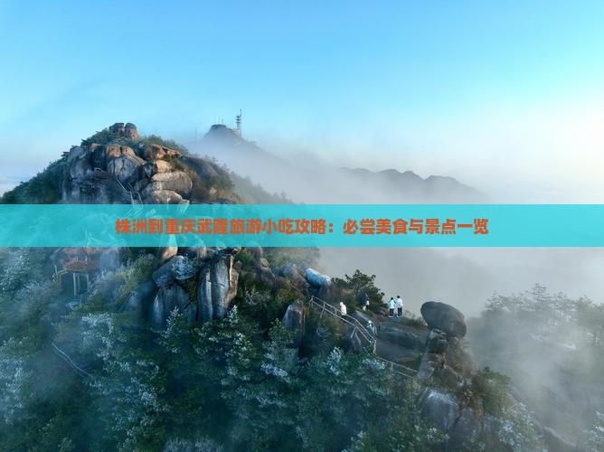 株洲到重庆武隆旅游小吃攻略：必尝美食与景点一览
