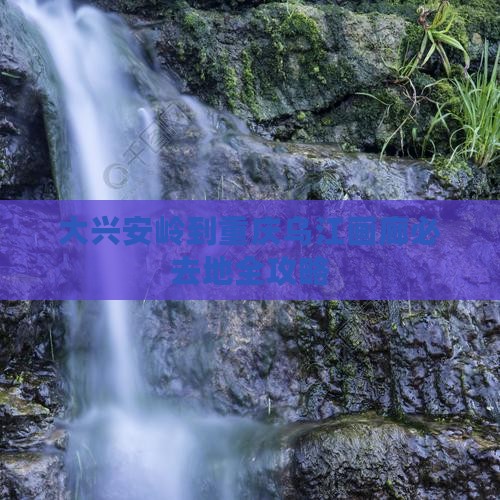 大兴安岭到重庆乌江画廊必去地全攻略