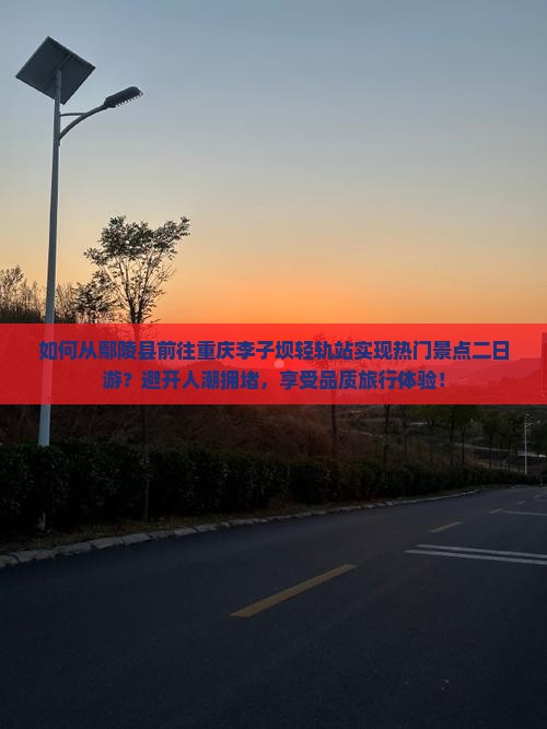 如何从鄢陵县前往重庆李子坝轻轨站实现热门景点二日游？避开人潮拥堵，享受品质旅行体验！