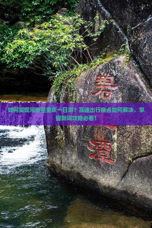 如何实现河池至重庆一日游？高速出行痛点如何解决，掌握新词攻略必看！