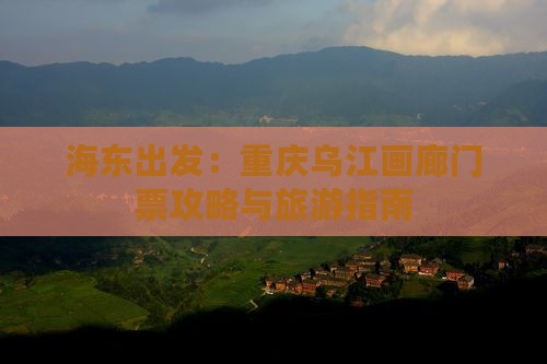 海东出发：重庆乌江画廊门票攻略与旅游指南