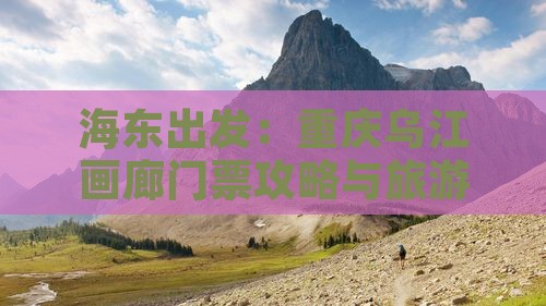 海东出发：重庆乌江画廊门票攻略与旅游指南
