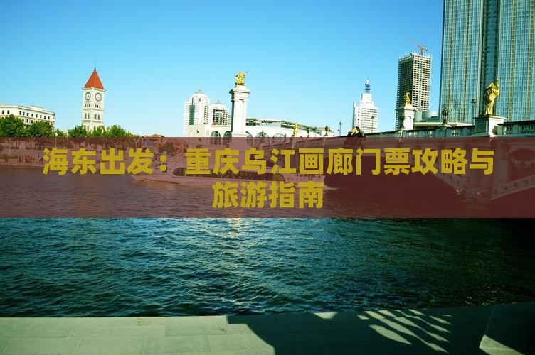 海东出发：重庆乌江画廊门票攻略与旅游指南