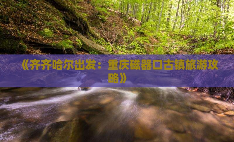 《齐齐哈尔出发：重庆磁器口古镇旅游攻略》