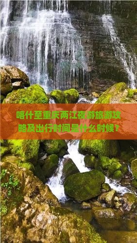 喀什至重庆两江夜游旅游攻略及出行时间是什么时候？