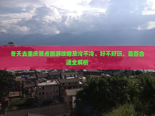 冬天去重庆景点旅游攻略及冷不冷、好不好玩、是否合适全解析