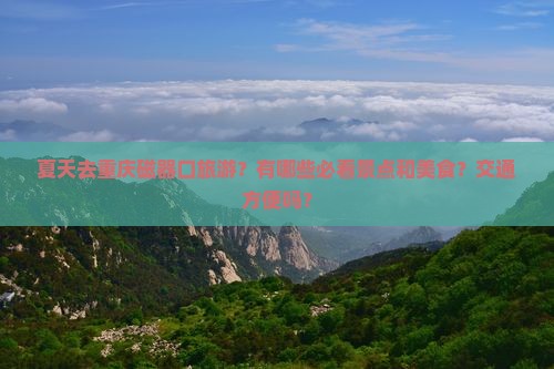 夏天去重庆磁器口旅游？有哪些必看景点和美食？交通方便吗？