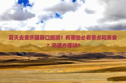 夏天去重庆磁器口旅游？有哪些必看景点和美食？交通方便吗？