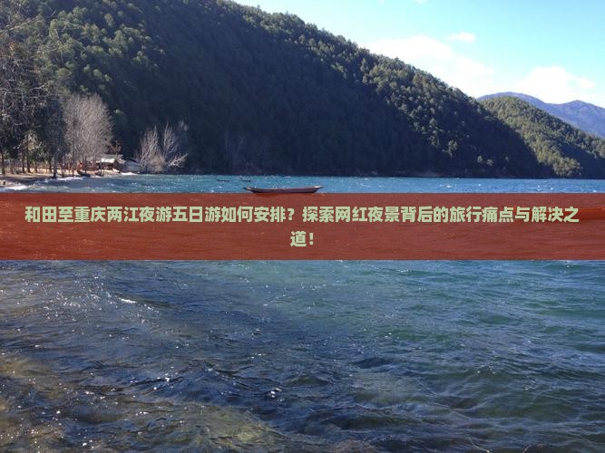 和田至重庆两江夜游五日游如何安排？探索网红夜景背后的旅行痛点与解决之道！