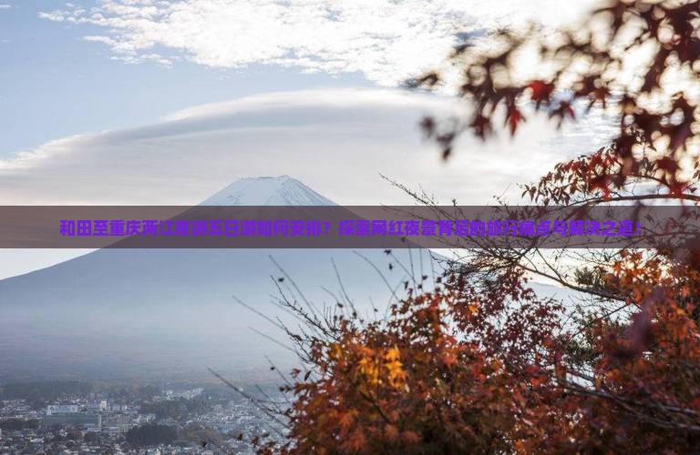 和田至重庆两江夜游五日游如何安排？探索网红夜景背后的旅行痛点与解决之道！