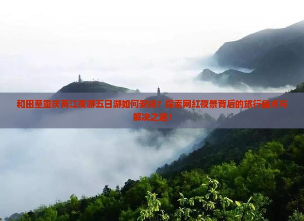和田至重庆两江夜游五日游如何安排？探索网红夜景背后的旅行痛点与解决之道！