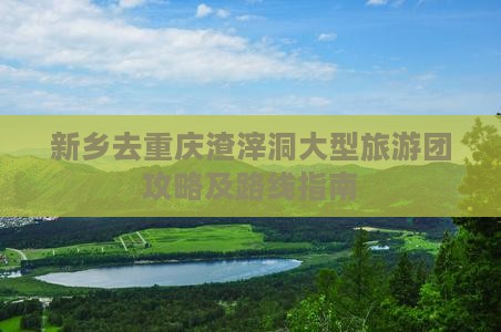 新乡去重庆渣滓洞大型旅游团攻略及路线指南