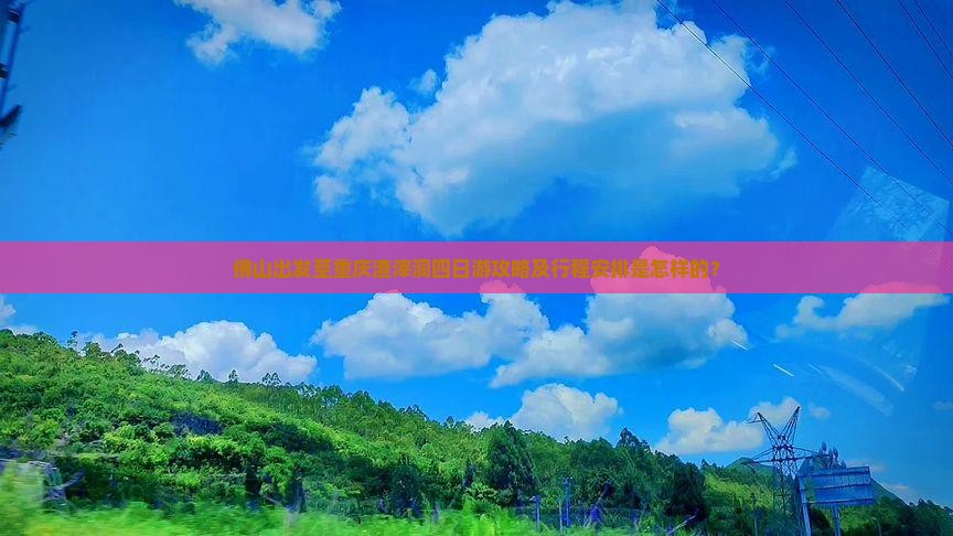 佛山出发至重庆渣滓洞四日游攻略及行程安排是怎样的？