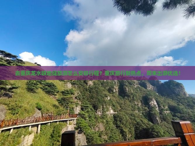 去重庆龙水峡地缝旅游怎么安排行程？重庆旅行新热点，周末出游优选！