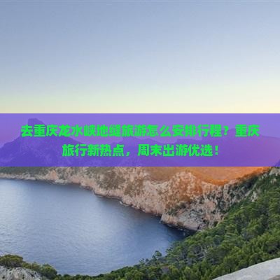 去重庆龙水峡地缝旅游怎么安排行程？重庆旅行新热点，周末出游优选！