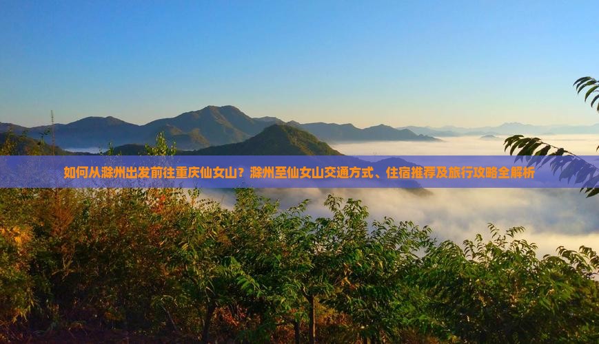 如何从滁州出发前往重庆仙女山？滁州至仙女山交通方式、住宿推荐及旅行攻略全解析