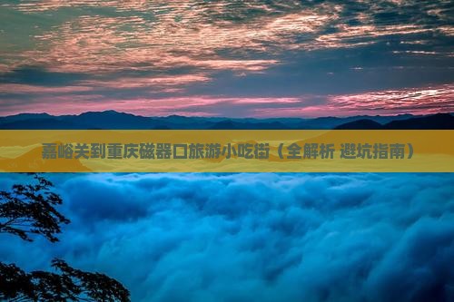 嘉峪关到重庆磁器口旅游小吃