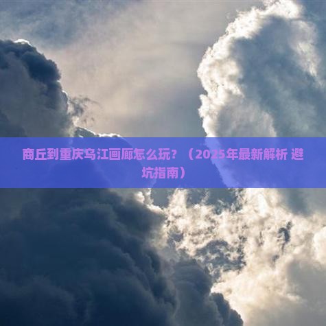 商丘到重庆乌江画廊必去地