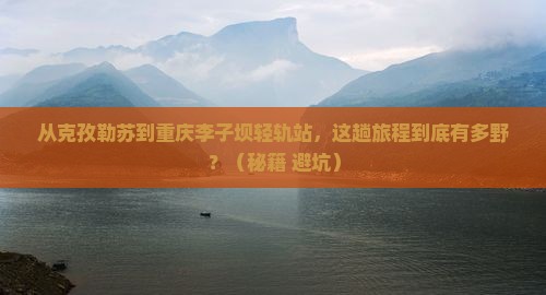 克孜勒苏到重庆李子坝轻轨站旅游